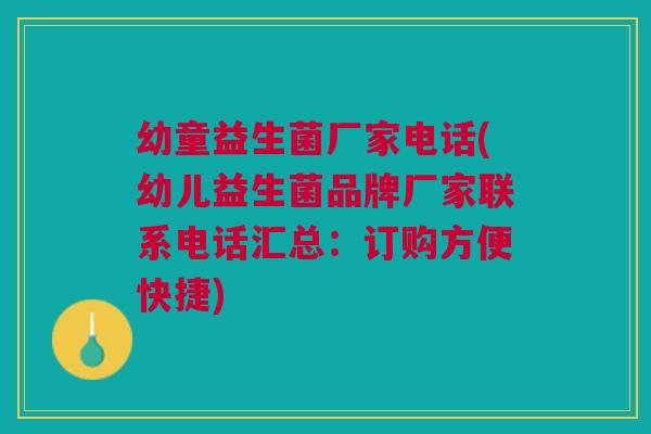 幼童益生菌厂家电话(幼儿益生菌品牌厂家联系电话汇总:订购方便快捷)