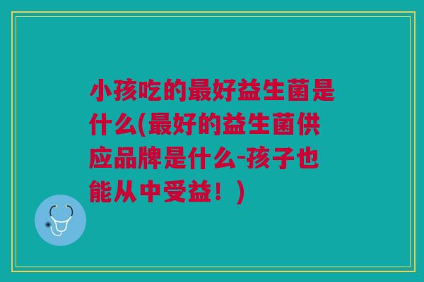 小孩吃的最好益生菌是什么(最好的益生菌供应品牌是什么-孩子也能从中受益!)