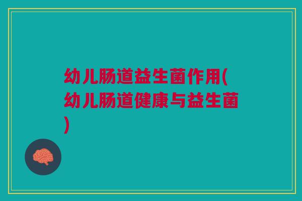 幼儿肠道益生菌作用(幼儿肠道健康与益生菌) 幼儿肠道益生菌作用(幼儿肠道健康与益生菌)