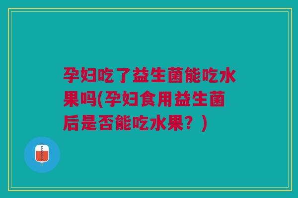 孕妇吃了益生菌能吃水果吗(孕妇食用益生菌后是否能吃水果?)
