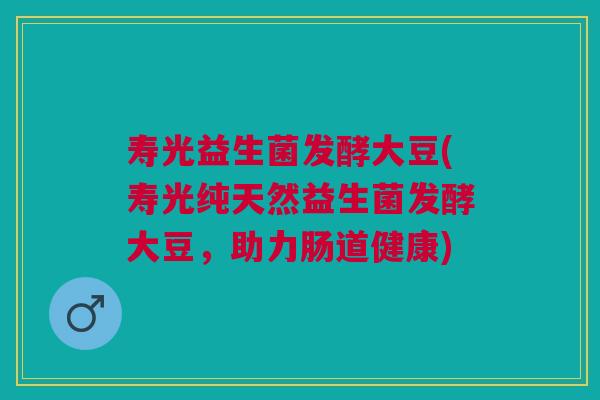 寿光益生菌发酵大豆(寿光纯天然益生菌发酵大豆,助力肠道健康) 寿光益生菌发酵大豆(寿光纯天然益生菌发酵大豆,助力肠道健康)