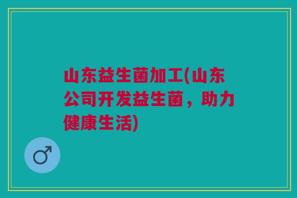 山东益生菌加工(山东公司开发益生菌，助力健康生活)