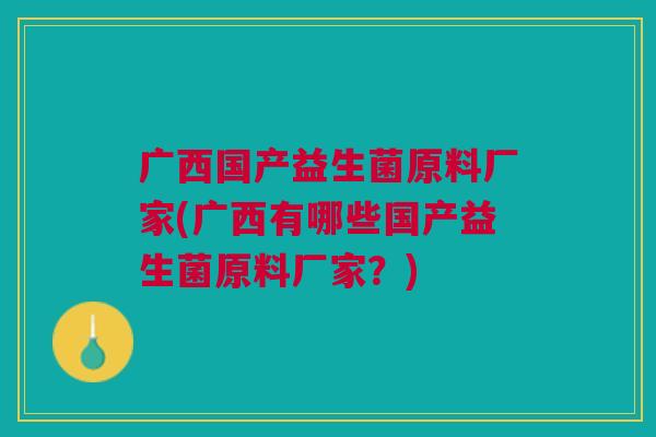 广西国产益生菌原料厂家(广西有哪些国产益生菌原料厂家?)