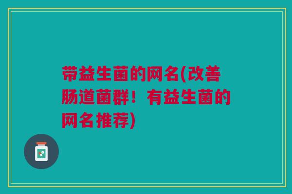 带益生菌的网名(改善肠道菌群!有益生菌的网名推荐)