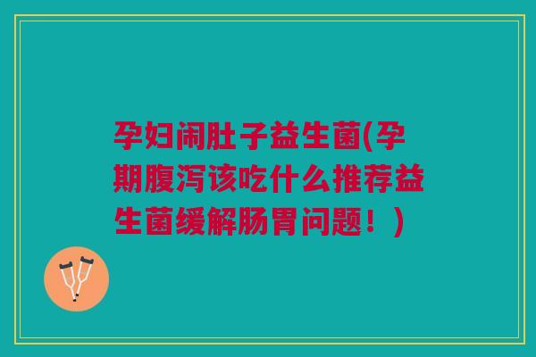 孕妇闹肚子益生菌(孕期腹泻该吃什么推荐益生菌缓解肠胃问题!)