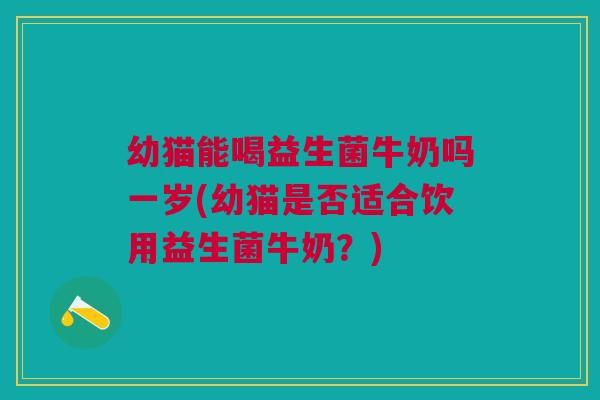 幼猫能喝益生菌牛奶吗一岁(幼猫是否适合饮用益生菌牛奶?) 幼猫能喝益生菌牛奶吗一岁(幼猫是否适合饮用益生菌牛奶?)