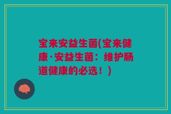 宝来安益生菌(宝来健康·安益生菌:维护肠道健康的必选!)