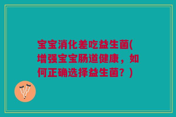 宝宝消化差吃益生菌(增强宝宝肠道健康,如何正确选择益生菌?)