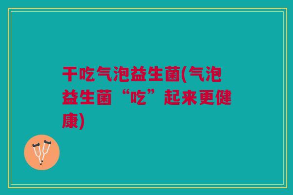 干吃气泡益生菌(气泡益生菌“吃”起来更健康)