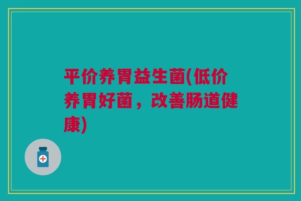 平价养胃益生菌(低价养胃好菌,改善肠道健康)