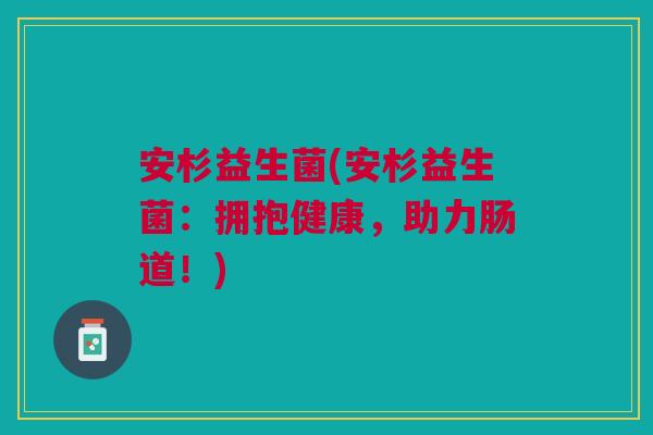 安杉益生菌(安杉益生菌：拥抱健康，助力肠道！)