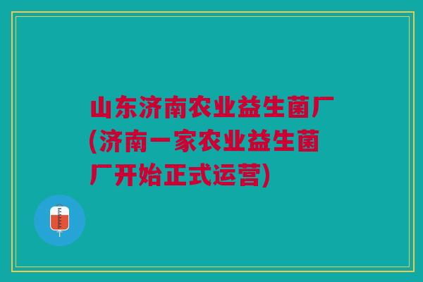 山东济南农业益生菌厂(济南一家农业益生菌厂开始正式运营) 山东济南农业益生菌厂(济南一家农业益生菌厂开始正式运营)