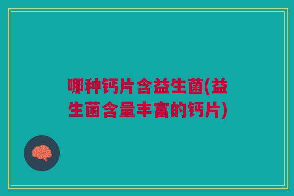 哪种钙片含益生菌(益生菌含量丰富的钙片)