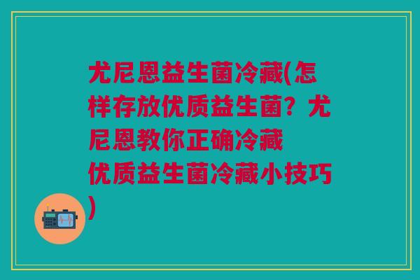 尤尼恩益生菌冷藏(怎样存放优质益生菌?尤尼恩教你正确冷藏 优质益生菌冷藏小技巧) 尤尼恩益生菌冷藏(怎样存放优质益生菌?尤尼恩教你正确冷藏 优质益生菌冷藏小技巧)