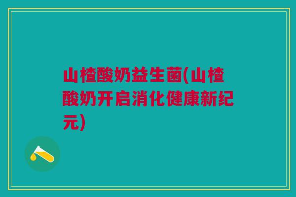 山楂酸奶益生菌(山楂酸奶开启消化健康新纪元) 山楂酸奶益生菌(山楂酸奶开启消化健康新纪元)