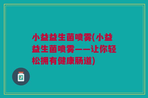 小益益生菌喷雾(小益益生菌喷雾——让你轻松拥有健康肠道)