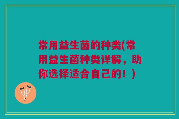 常用益生菌的种类(常用益生菌种类详解,助你选择适合自己的!) 常用益生菌的种类(常用益生菌种类详解,助你选择适合自己的!)