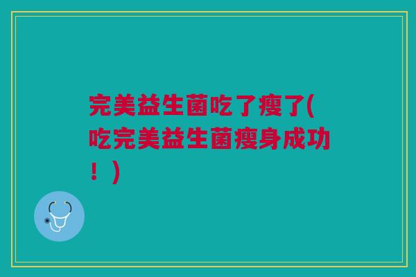 完美益生菌吃了瘦了(吃完美益生菌瘦身成功!)