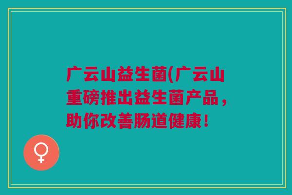 广云山益生菌(广云山重磅推出益生菌产品，助你改善肠道健康！