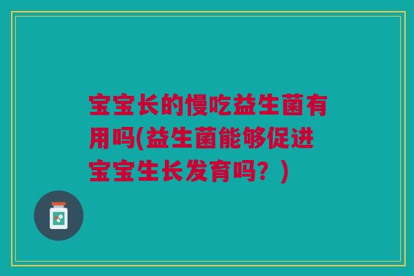 宝宝长的慢吃益生菌有用吗(益生菌能够促进宝宝生长发育吗?) 宝宝长的慢吃益生菌有用吗(益生菌能够促进宝宝生长发育吗?)