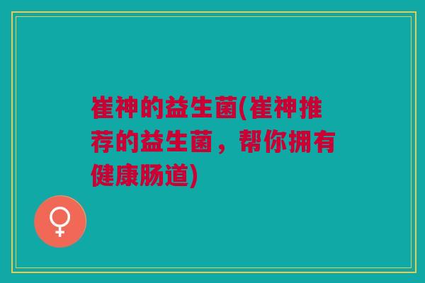 崔神的益生菌(崔神推荐的益生菌，帮你拥有健康肠道)
