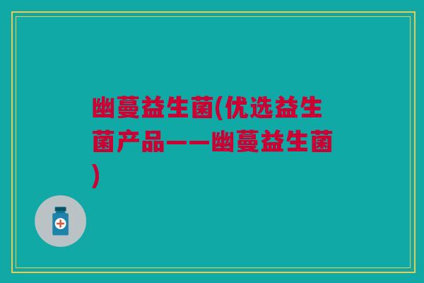 幽蔓益生菌(优选益生菌产品——幽蔓益生菌) 幽蔓益生菌(优选益生菌产品——幽蔓益生菌)