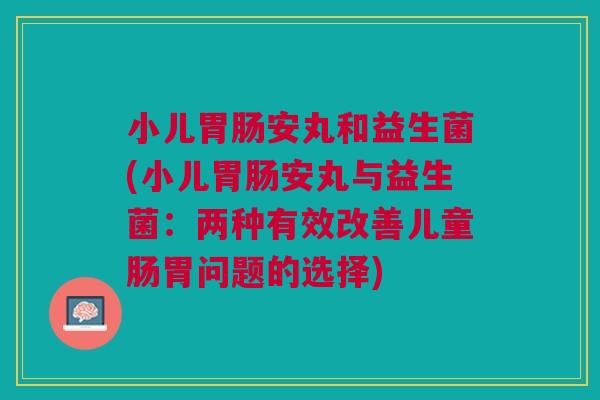 小儿安丸和益生菌(小儿安丸与益生菌:两种有效改善儿童肠胃问题的选择) 小儿安丸和益生菌(小儿安丸与益生菌:两种有效改善儿童肠胃问题的选择)