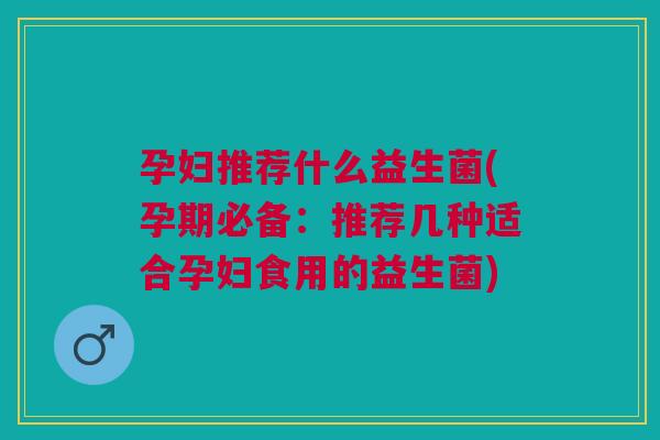 孕妇推荐什么益生菌(孕期必备:推荐几种适合孕妇食用的益生菌) 孕妇推荐什么益生菌(孕期必备:推荐几种适合孕妇食用的益生菌)