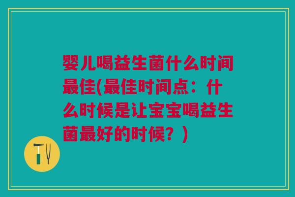 婴儿喝益生菌什么时间佳(佳时间点:什么时候是让宝宝喝益生菌好的时候?) 婴儿喝益生菌什么时间佳(佳时间点:什么时候是让宝宝喝益生菌好的时候?)