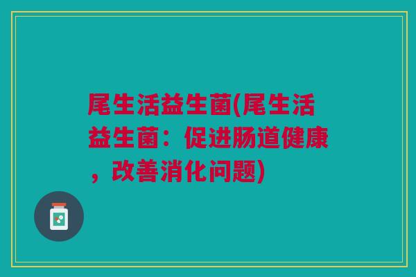 尾生活益生菌(尾生活益生菌:促进肠道健康,改善消化问题) 尾生活益生菌(尾生活益生菌:促进肠道健康,改善消化问题)