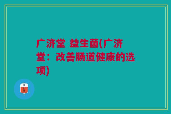 广济堂 益生菌(广济堂:改善肠道健康的选项) 广济堂 益生菌(广济堂:改善肠道健康的选项)