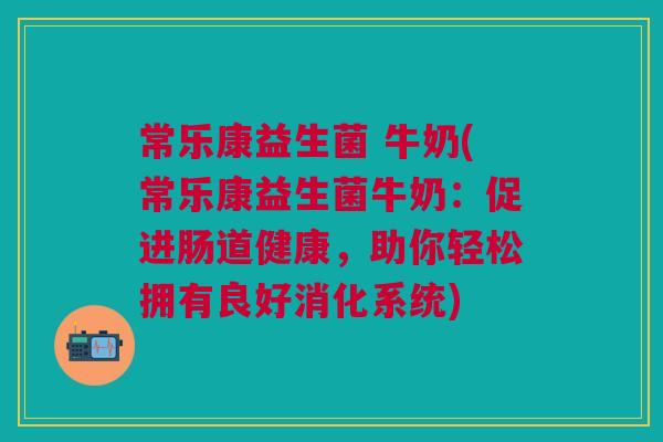常乐康益生菌 牛奶(常乐康益生菌牛奶:促进肠道健康,助你轻松拥有良好消化系统) 常乐康益生菌 牛奶(常乐康益生菌牛奶:促进肠道健康,助你轻松拥有良好消化系统)