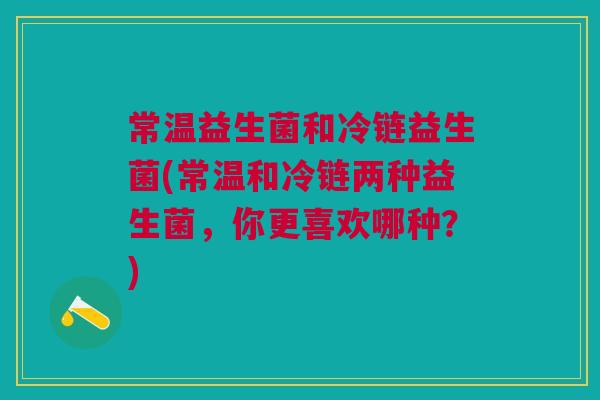 常温益生菌和冷链益生菌(常温和冷链两种益生菌,你更喜欢哪种?)