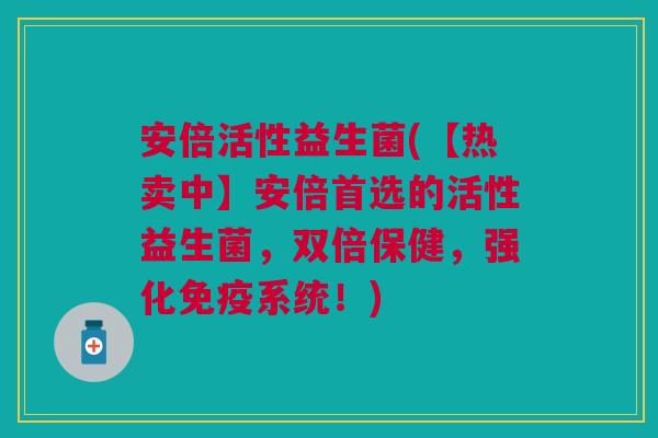安倍活性益生菌(【热卖中】安倍首选的活性益生菌,双倍保健,强化免疫系统!)