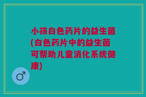 小孩白色药片的益生菌(白色药片中的益生菌可帮助儿童消化系统健康)