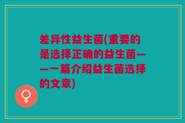 差异性益生菌(重要的是选择正确的益生菌——一篇介绍益生菌选择的文章) 差异性益生菌(重要的是选择正确的益生菌——一篇介绍益生菌选择的文章)