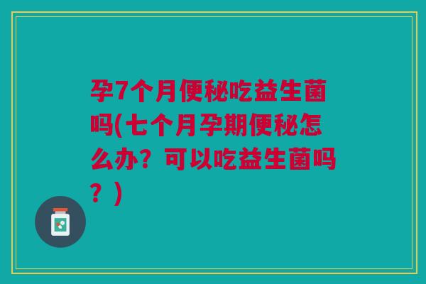 孕7个月吃益生菌吗(七个月孕期怎么办?可以吃益生菌吗?) 孕7个月吃益生菌吗(七个月孕期怎么办?可以吃益生菌吗?)
