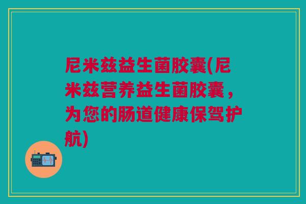 尼米兹益生菌胶囊(尼米兹营养益生菌胶囊,为您的肠道健康保驾护航)