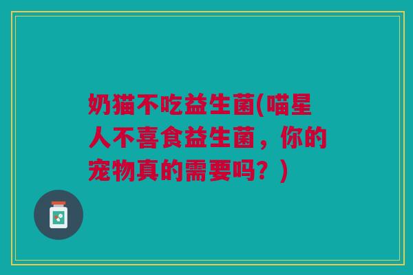 奶猫不吃益生菌(喵星人不喜食益生菌,你的宠物真的需要吗?)