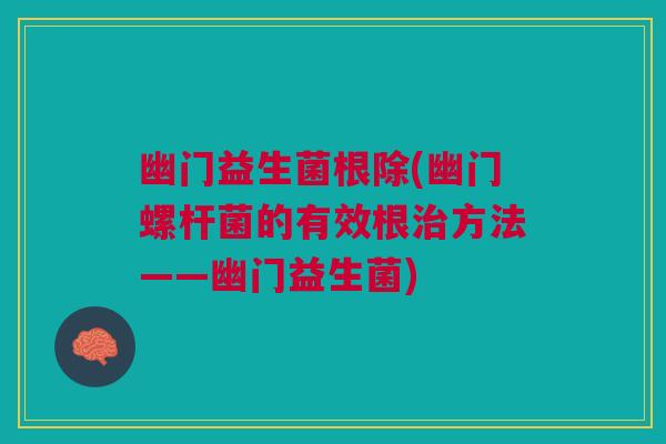 幽门益生菌根除(幽门螺杆菌的有效根方法——幽门益生菌) 幽门益生菌根除(幽门螺杆菌的有效根方法——幽门益生菌)