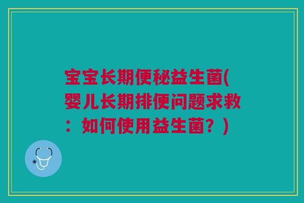 宝宝长期益生菌(婴儿长期排便问题求救:如何使用益生菌?) 宝宝长期益生菌(婴儿长期排便问题求救:如何使用益生菌?)