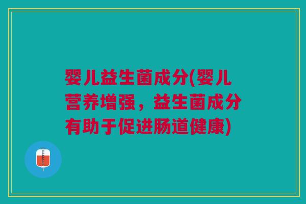 婴儿益生菌成分(婴儿营养增强,益生菌成分有助于促进肠道健康) 婴儿益生菌成分(婴儿营养增强,益生菌成分有助于促进肠道健康)
