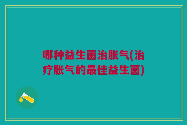 哪种益生菌治胀气(治疗胀气的最佳益生菌)