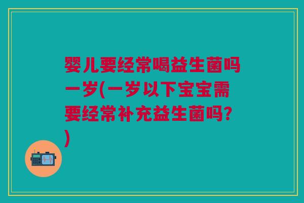婴儿要经常喝益生菌吗一岁(一岁以下宝宝需要经常补充益生菌吗?)