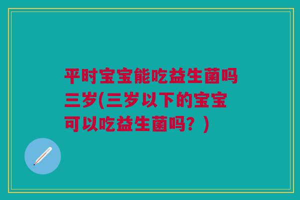平时宝宝能吃益生菌吗三岁(三岁以下的宝宝可以吃益生菌吗?)
