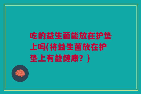 吃的益生菌能放在护垫上吗(将益生菌放在护垫上有益健康?)