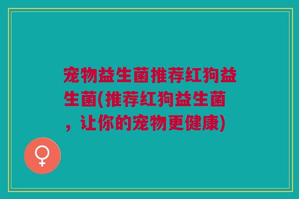 宠物益生菌推荐红狗益生菌(推荐红狗益生菌,让你的宠物更健康)