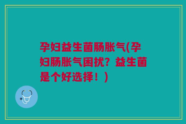 孕妇益生菌肠胀气(孕妇肠胀气困扰?益生菌是个好选择!)