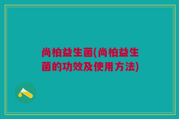 尚柏益生菌(尚柏益生菌的功效及使用方法)