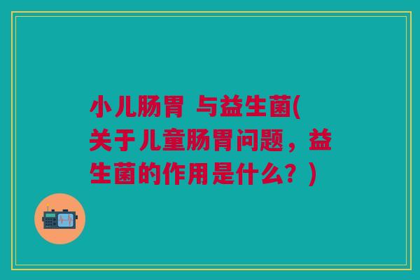 小儿肠胃 与益生菌(关于儿童肠胃问题,益生菌的作用是什么?)